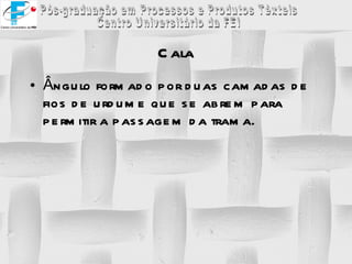 Cala Ângulo formado por duas camadas de fios de urdume que se abrem para permitir a passagem da trama. 