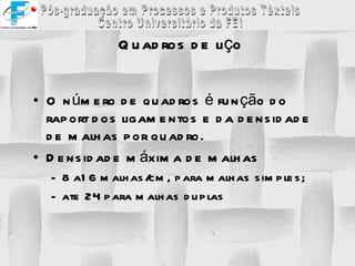 Quadros de liço O número de quadros é função do raport dos ligamentos e da densidade de malhas por quadro. Densidade máxima de malhas 8 a16 malhas/cm, para malhas simples; ate 24 para malhas duplas 