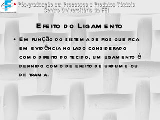 Efeito do Ligamento Em função do sistema de fios que fica em evidência no lado considerado como direito do tecido, um ligamento é definido como de efeito de urdume ou de trama. 