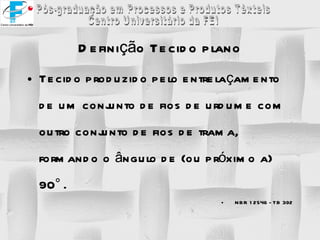 Definição Tecido plano Tecido produzido pelo entrelaçamento de um conjunto de fios de urdume com outro conjunto de fios de trama, formando o ângulo de (ou próximo a) 90°. NBR 12546 - TB 392 