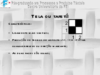Tela ou tafetá Características: Ligamento mais simples; Produção de tecidos de aspecto liso, sem revelar qualquer relevo ou direção marcante; As duas faces são iguais; 