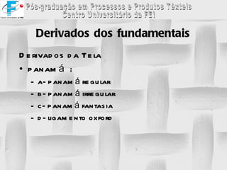 Derivados dos fundamentais Derivados da Tela  panamá  : a- panamá regular b- panamá irregular c- panamá fantasia d- ligamento oxford   