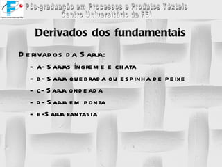 Derivados dos fundamentais Derivados da Sarja: a- Sarjas íngreme e chata b- Sarja quebrada ou espinha de peixe c- Sarja ondeada d- Sarja em ponta e-Sarja fantasia 