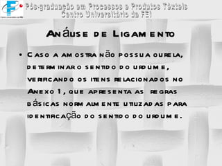 Caso a amostra não possua ourela, determinar o sentido do urdume, verificando os itens relacionados no Anexo 1, que apresenta as  regras básicas normalmente utilizadas para identificação do sentido do urdume. Análise de Ligamento 