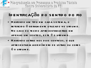 Identificação do sentido do fio Havendo um tipo em cada sistema, o retorcido é geralmente utilizado no urdume. No caso do tecido apresentar listras em apenas um sentido, este é o urdume. Havendo listras nos dois sentidos ,  o que apresentar maior número de listras ou cores é o urdume. 