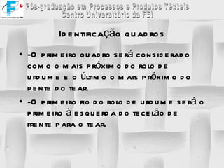 Identificação quadros -O primeiro quadro será considerado como o mais próximo do rolo de urdume e o último o mais próximo do pente do tear. -O primeiro fio do rolo de urdume será o primeiro à esquerda do tecelão de frente para o tear. 