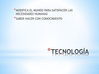 *
*MODIFICA EL MUNDO PARA SATISFACER LAS
NECESIDADES HUMANAS
*SABER HACER CON CONOCIMIENTO