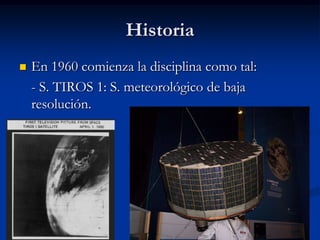 Historia
   En 1960 comienza la disciplina como tal:
    - S. TIROS 1: S. meteorológico de baja
    resolución.
 
