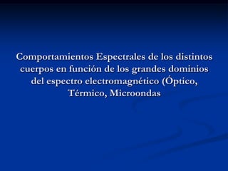 Comportamientos Espectrales de los distintos
 cuerpos en función de los grandes dominios
   del espectro electromagnético (Óptico,
            Térmico, Microondas
 