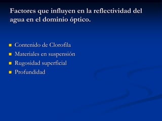 Factores que influyen en la reflectividad del
agua en el dominio óptico.


   Contenido de Clorofila
   Materiales en suspensión
   Rugosidad superficial
   Profundidad
 
