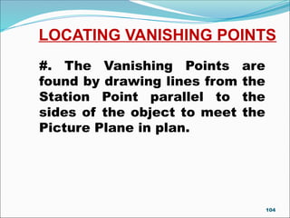 LOCATING VANISHING POINTS
#. The Vanishing Points are
found by drawing lines from the
Station Point parallel to the
sides of the object to meet the
Picture Plane in plan.
104
 
