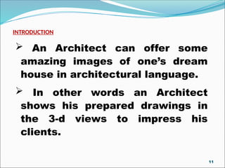 INTRODUCTION
 An Architect can offer some
amazing images of one’s dream
house in architectural language.
 In other words an Architect
shows his prepared drawings in
the 3-d views to impress his
clients.
11
 