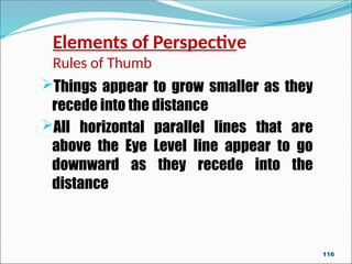 Things appear to grow smaller as they
recede into the distance
All horizontal parallel lines that are
above the Eye Level line appear to go
downward as they recede into the
distance
Elements of Perspective
Rules of Thumb
116
 