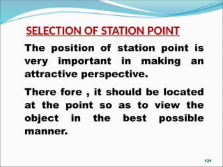 The position of station point is
very important in making an
attractive perspective.
There fore , it should be located
at the point so as to view the
object in the best possible
manner.
SELECTION OF STATION POINT
121
 