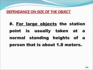 DEPENDANCE ON SIZE OF THE OBJECT
#. For large objects the station
point is usually taken at a
normal standing heights of a
person that is about 1.8 meters.
123
 