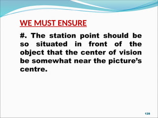 WE MUST ENSURE
#. The station point should be
so situated in front of the
object that the center of vision
be somewhat near the picture’s
centre.
128
 