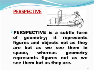 PERSPECTIVE
PERSPECTIVE is a subtle form
of geometry; it represents
figures and objects not as they
are but as we see them in
space, whereas geometry
represents figures not as we
see them but as they are.
13
 