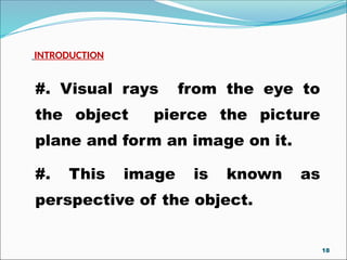 #. Visual rays from the eye to
the object pierce the picture
plane and form an image on it.
#. This image is known as
perspective of the object.
INTRODUCTION
18
 