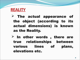 REALITY
 The actual appearance of
the object (according to its
actual dimensions) is known
as the Reality.
 In other words , there are
true relationships between
various lines of plans,
elevations etc.
4
 