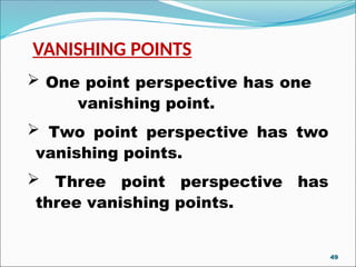 VANISHING POINTS
 One point perspective has one
vanishing point.
 Two point perspective has two
vanishing points.
 Three point perspective has
three vanishing points.
49
 