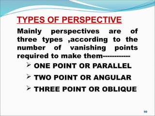 TYPES OF PERSPECTIVE
Mainly perspectives are of
three types ,according to the
number of vanishing points
required to make them------------
 ONE POINT OR PARALLEL
 TWO POINT OR ANGULAR
 THREE POINT OR OBLIQUE
50
 
