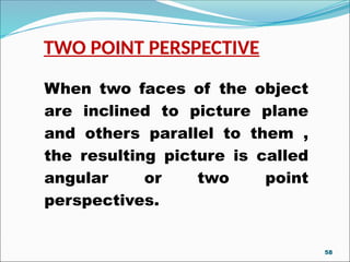 TWO POINT PERSPECTIVE
When two faces of the object
are inclined to picture plane
and others parallel to them ,
the resulting picture is called
angular or two point
perspectives.
58
 