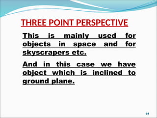 THREE POINT PERSPECTIVE
This is mainly used for
objects in space and for
skyscrapers etc.
And in this case we have
object which is inclined to
ground plane.
64
 