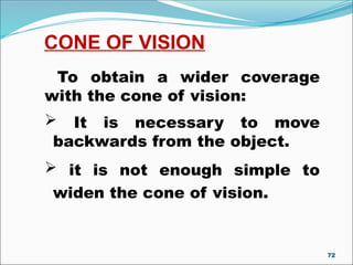 CONE OF VISION
To obtain a wider coverage
with the cone of vision:
 It is necessary to move
backwards from the object.
 it is not enough simple to
widen the cone of vision.
72
 