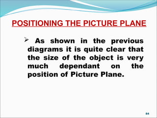POSITIONING THE PICTURE PLANE
 As shown in the previous
diagrams it is quite clear that
the size of the object is very
much dependant on the
position of Picture Plane.
84
 