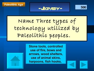 Name Three types of technology utilized by Paleolithic peoples.  500 Paleolithic Age Stone tools, controlled use of fire, bows and arrows, wood shelters, use of animal skins, harpoons, fish hooks,  