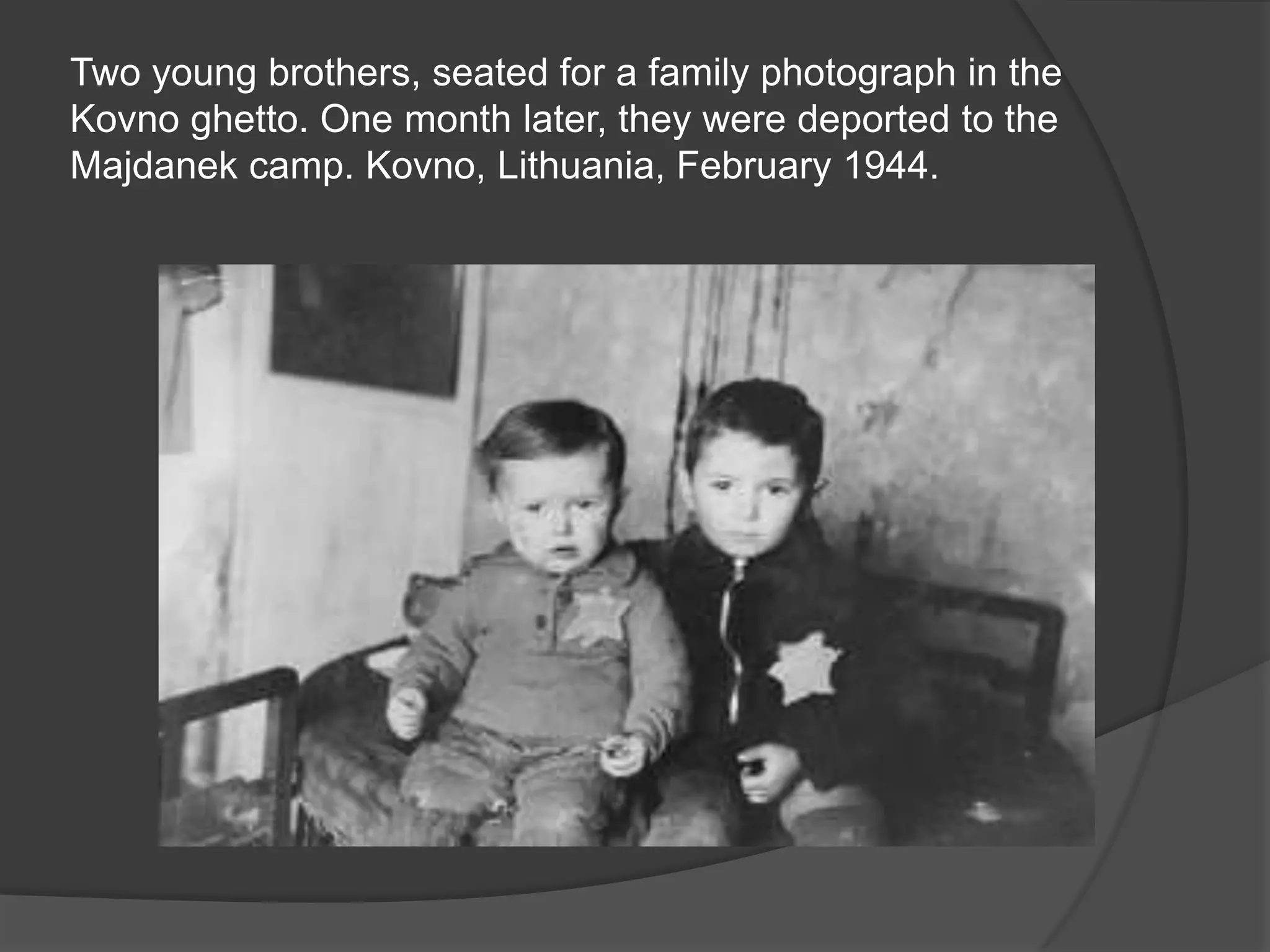 Two young brothers, seated for a family photograph in the
Kovno ghetto. One month later, they were deported to the
Majdanek camp. Kovno, Lithuania, February 1944.
 