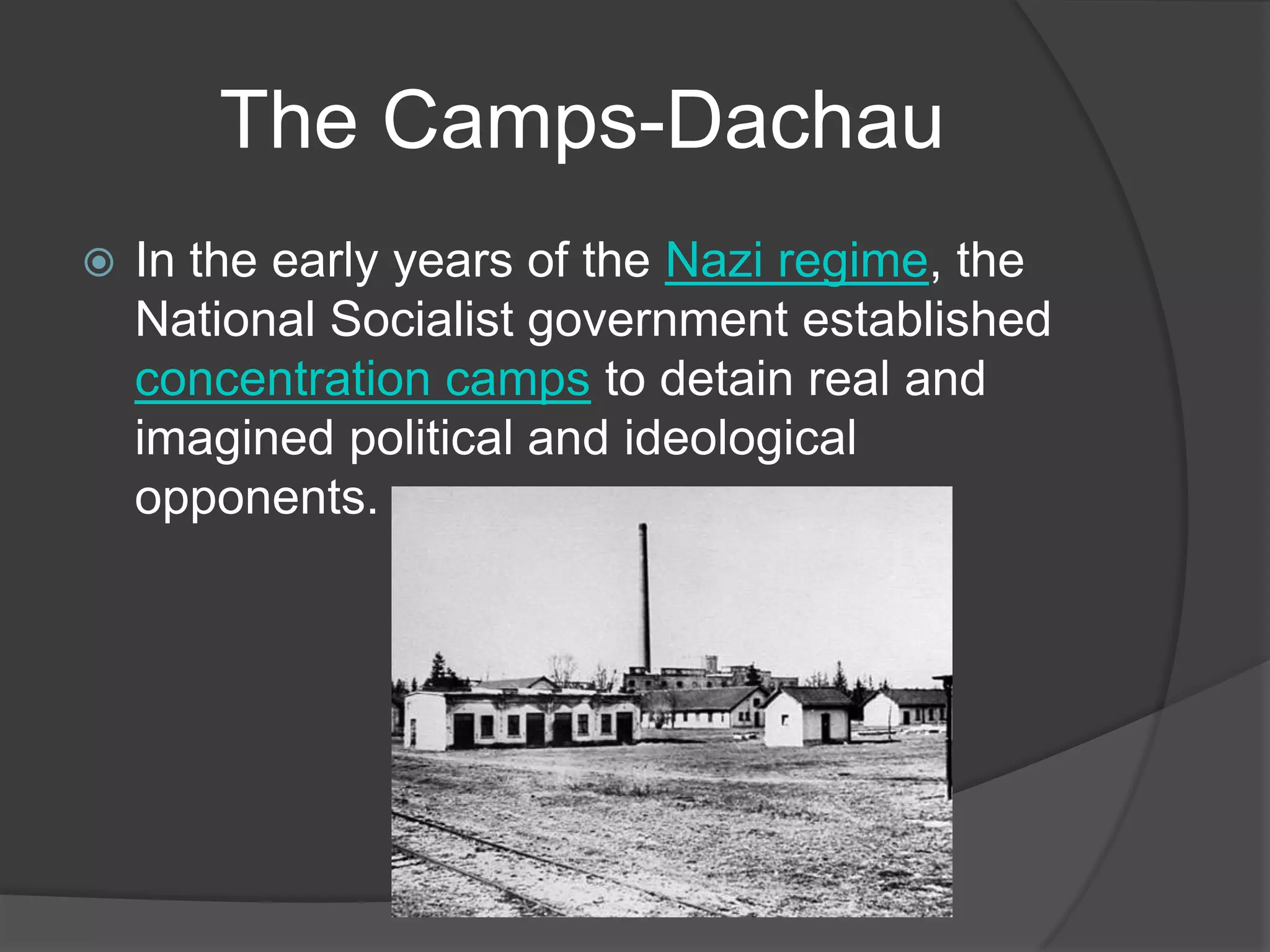 The Camps-Dachau
   In the early years of the Nazi regime, the
    National Socialist government established
    concentration camps to detain real and
    imagined political and ideological
    opponents.
 