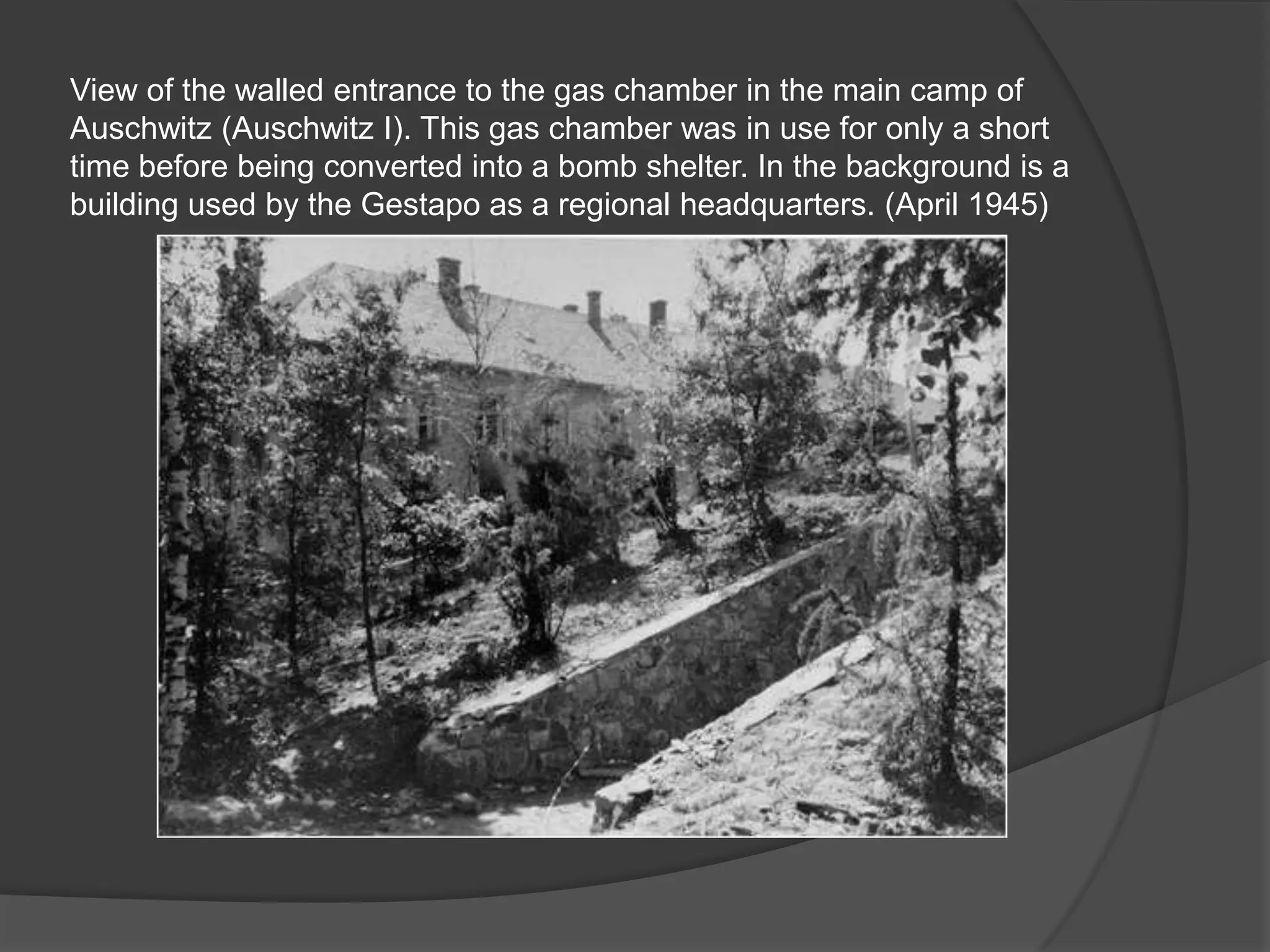 View of the walled entrance to the gas chamber in the main camp of
Auschwitz (Auschwitz I). This gas chamber was in use for only a short
time before being converted into a bomb shelter. In the background is a
building used by the Gestapo as a regional headquarters. (April 1945)
 