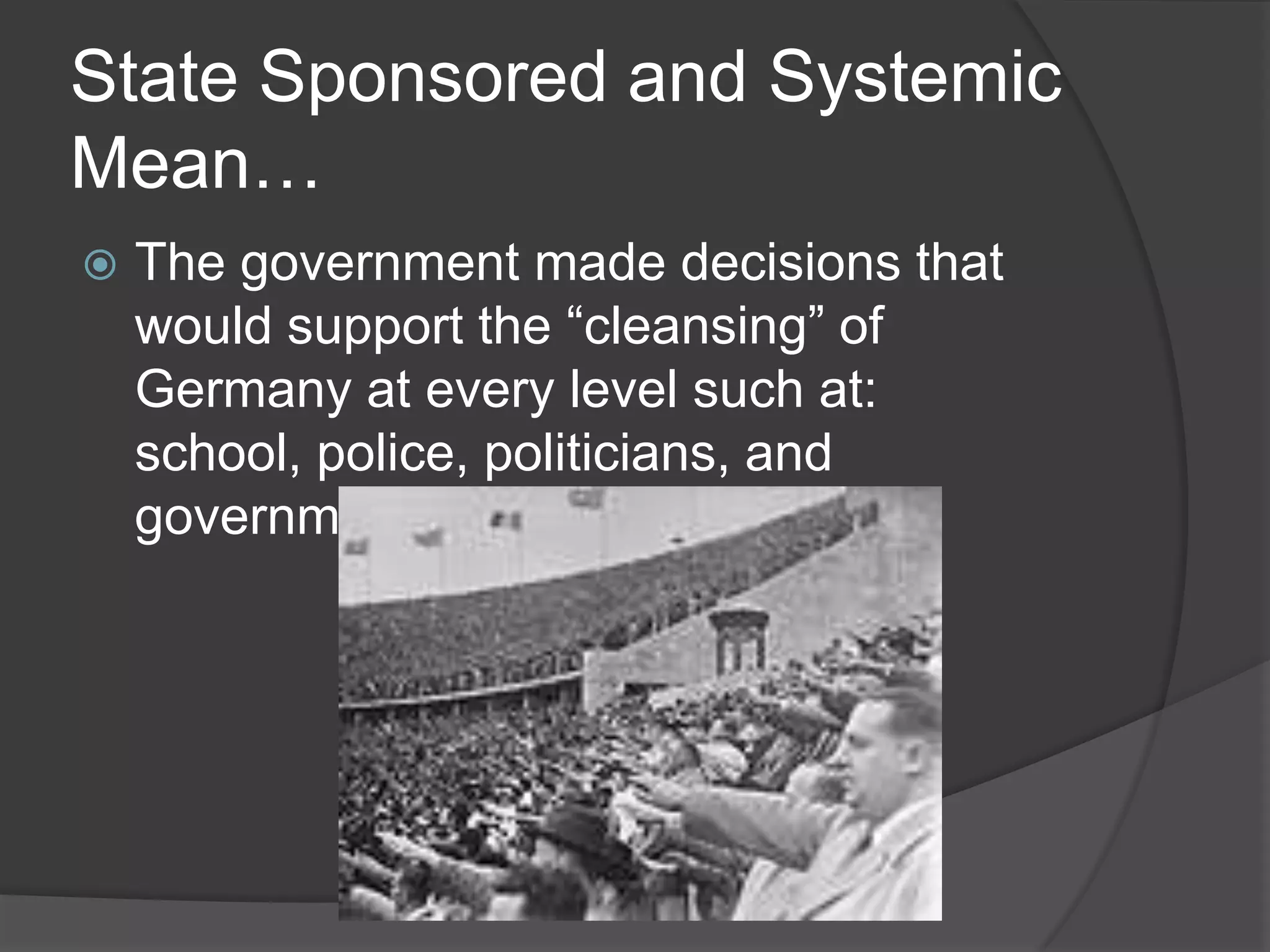 State Sponsored and Systemic
Mean…
   The government made decisions that
    would support the “cleansing” of
    Germany at every level such at:
    school, police, politicians, and
    government officials.
 