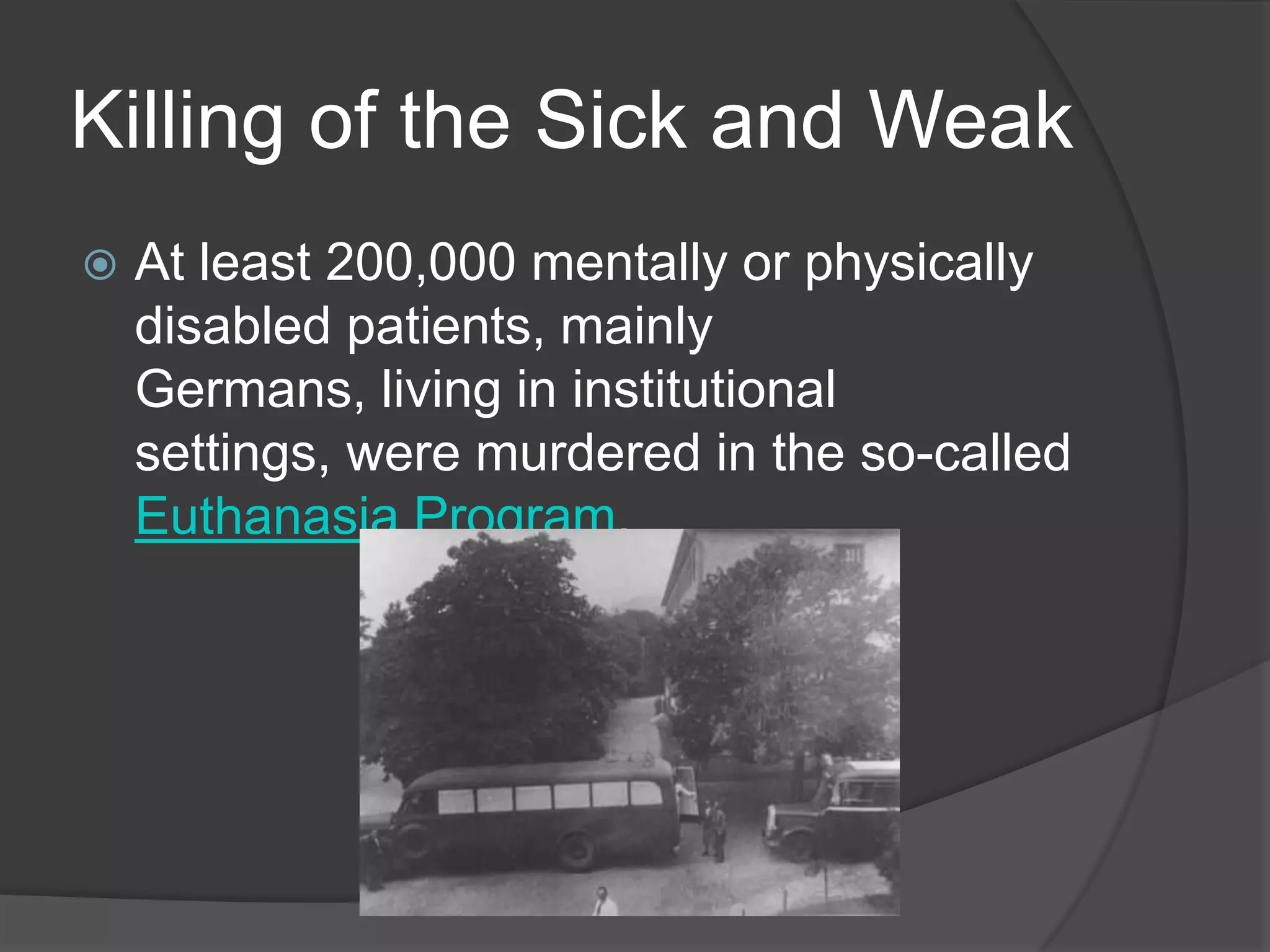 Killing of the Sick and Weak
   At least 200,000 mentally or physically
    disabled patients, mainly
    Germans, living in institutional
    settings, were murdered in the so-called
    Euthanasia Program.
 