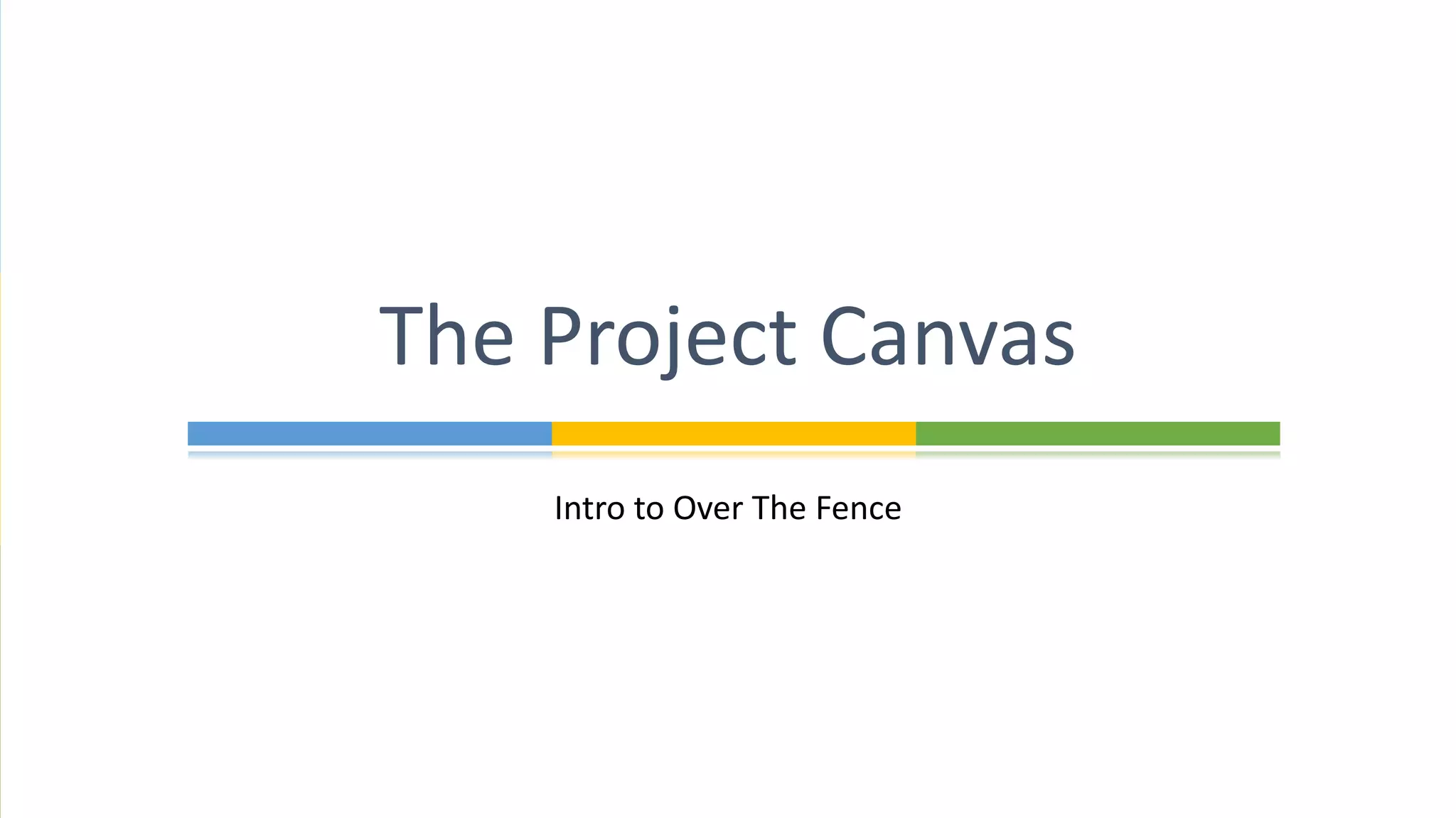 Intro to Over The Fence
The Project Canvas
 