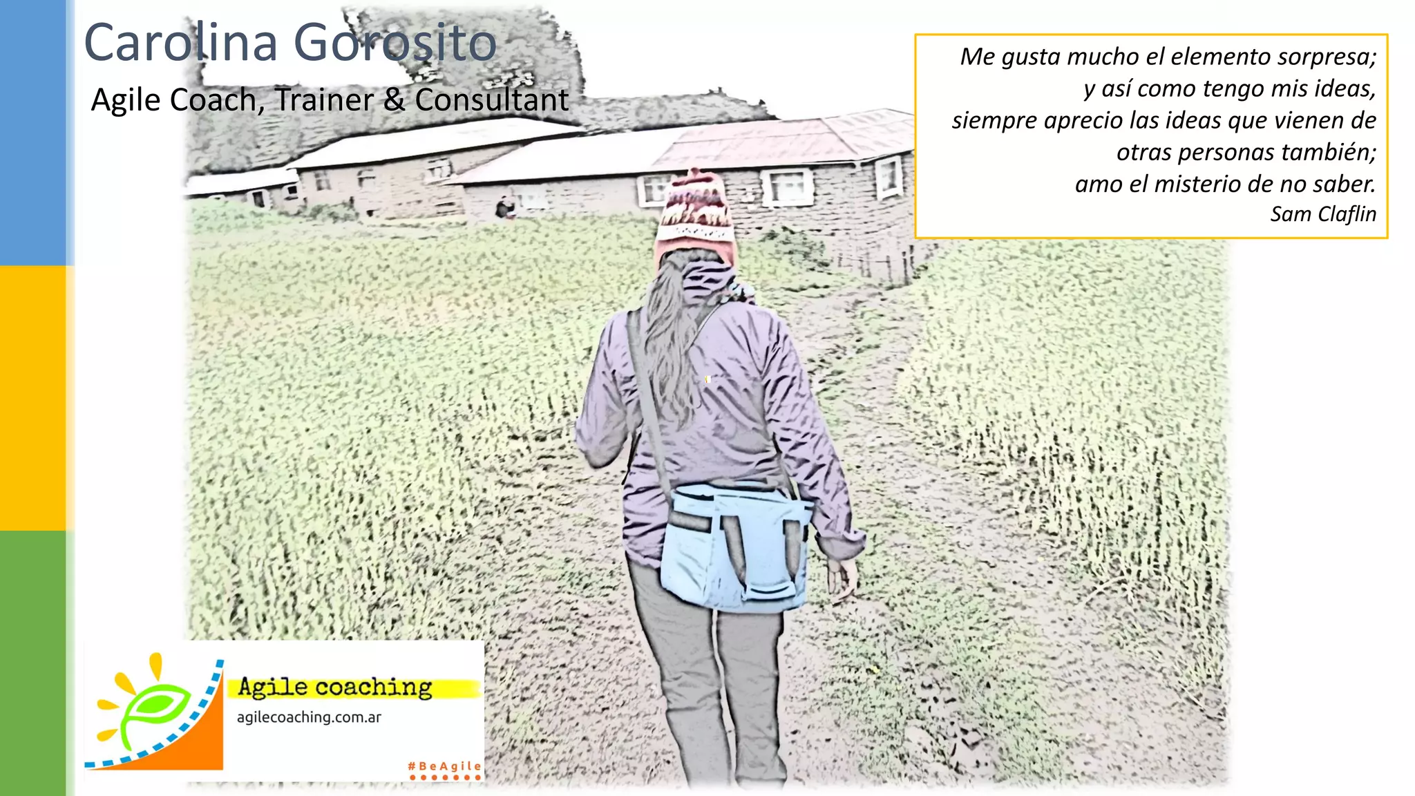 Agile Coach, Trainer & Consultant
Carolina Gorosito Me gusta mucho el elemento sorpresa;
y así como tengo mis ideas,
siempre aprecio las ideas que vienen de
otras personas también;
amo el misterio de no saber.
Sam Claflin
 