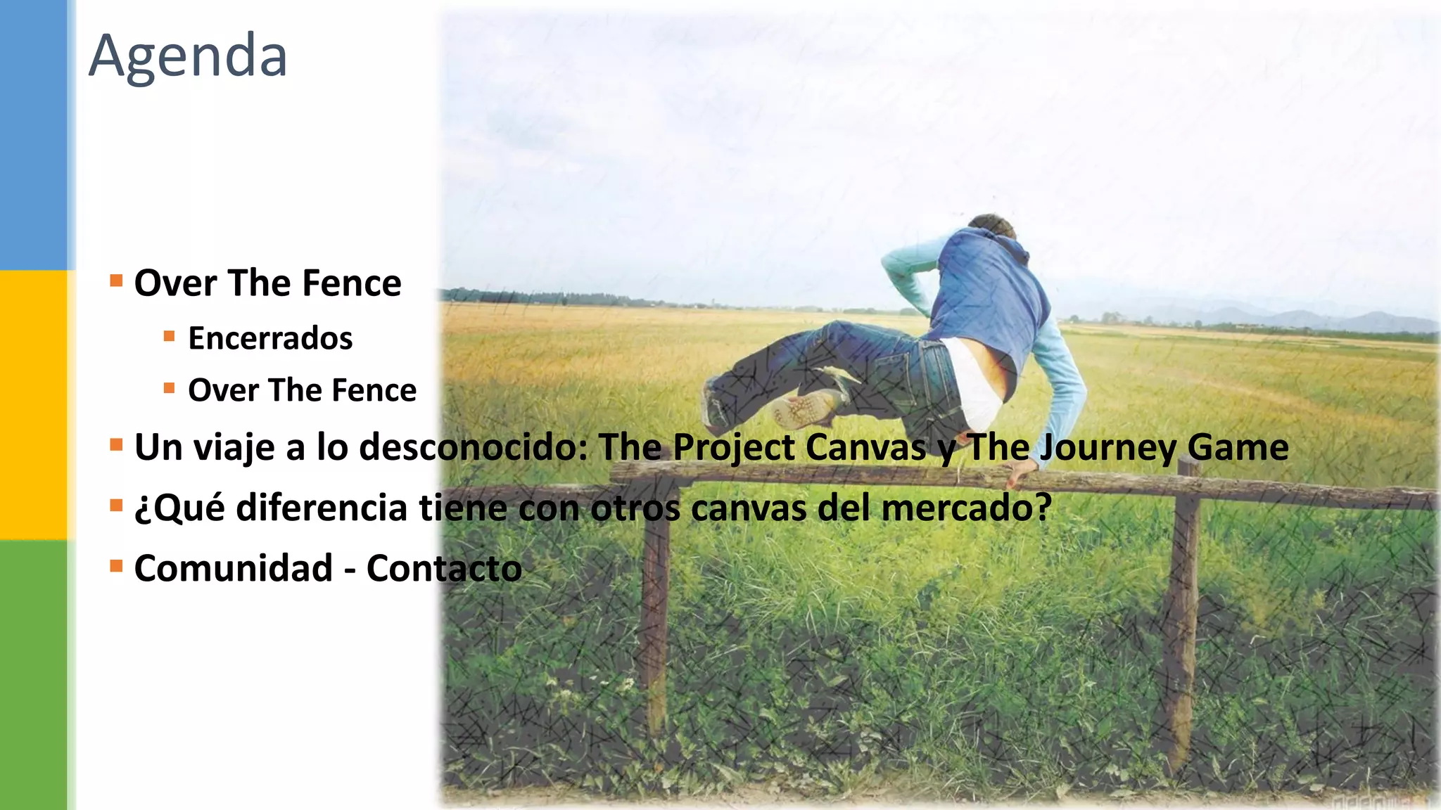  Over The Fence
 Encerrados
 Over The Fence
 Un viaje a lo desconocido: The Project Canvas y The Journey Game
 ¿Qué diferencia tiene con otros canvas del mercado?
 Comunidad - Contacto
Agenda
 