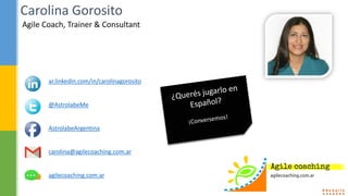 Agile Coach, Trainer & Consultant
Carolina Gorosito
ar.linkedin.com/in/carolinagorosito
@AstrolabeMe
AstrolabeArgentina
carolina@agilecoaching.com.ar
agilecoaching.com.ar
 