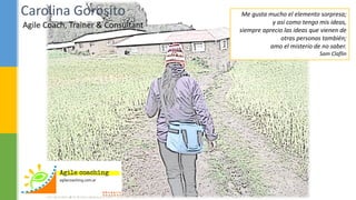 Agile Coach, Trainer & Consultant
Carolina Gorosito Me gusta mucho el elemento sorpresa;
y así como tengo mis ideas,
siempre aprecio las ideas que vienen de
otras personas también;
amo el misterio de no saber.
Sam Claflin
 