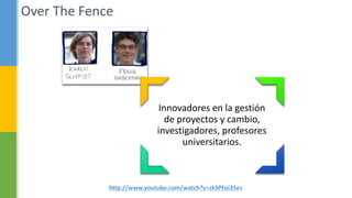 Over The Fence
Innovadores en la gestión
de proyectos y cambio,
investigadores, profesores
universitarios.
 