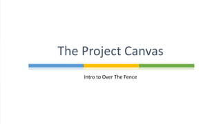 Intro to Over The Fence
The Project Canvas
 