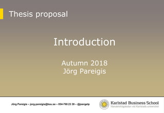 Jörg Pareigis – jorg.pareigis@kau.se – 054-700 23 39 – @joergelp
Thesis proposal
Introduction
Autumn 2018
Jörg Pareigis
 