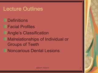 SDASHTI. CHS,2017 2
Lecture Outlines
Definitions
Facial Profiles
Angle’s Classification
Malrelationships of Individual or
Groups of Teeth
Noncarious Dental Lesions
 