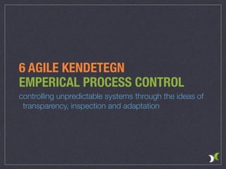 6 AGILE KENDETEGN
EMPERICAL PROCESS CONTROL
controlling unpredictable systems through the ideas of
transparency, inspection and adaptation
 