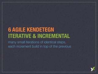 6 AGILE KENDETEGN
ITERATIVE & INCREMENTAL
many small iterations of identical steps,
each increment build in top of the previous
 