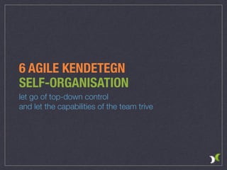 6 AGILE KENDETEGN
SELF-ORGANISATION
let go of top-down control  
and let the capabilities of the team trive
 