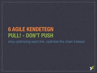 6 AGILE KENDETEGN
PULL! - DON’T PUSH
stop optimizing each link, optimize the chain instead
 
