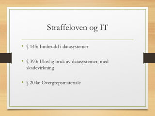 Straffeloven og IT
• § 145: Innbrudd i datasystemer
• § 393: Ulovlig bruk av datasystemer, med
skadevirkning
• § 204a: Overgrepsmateriale
 