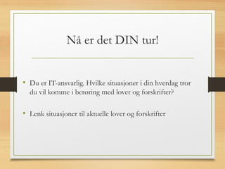 Nå er det DIN tur!
• Du er IT-ansvarlig. Hvilke situasjoner i din hverdag tror
du vil komme i berøring med lover og forskrifter?
• Lenk situasjoner til aktuelle lover og forskrifter
 